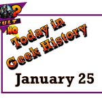 Today in Geek History - January 25
