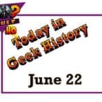 Today in Geek History - June 22